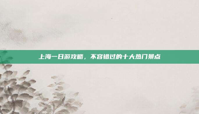 上海一日游攻略，不容错过的十大热门景点