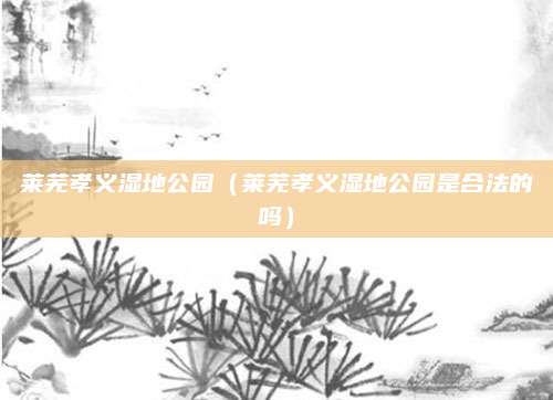 莱芜孝义湿地公园（莱芜孝义湿地公园是合法的吗）
