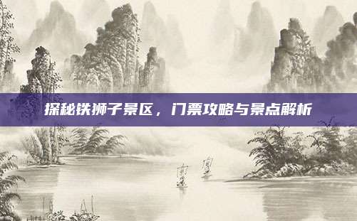 探秘铁狮子景区，门票攻略与景点解析