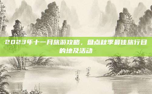 2023年十一月旅游攻略,盘点秋季最佳旅行目的地及活动