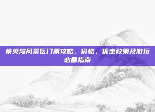 茱萸湾风景区门票攻略,价格、优惠政策及游玩必备指南