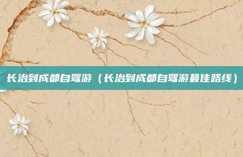 长治到成都自驾游（长治到成都自驾游最佳路线）