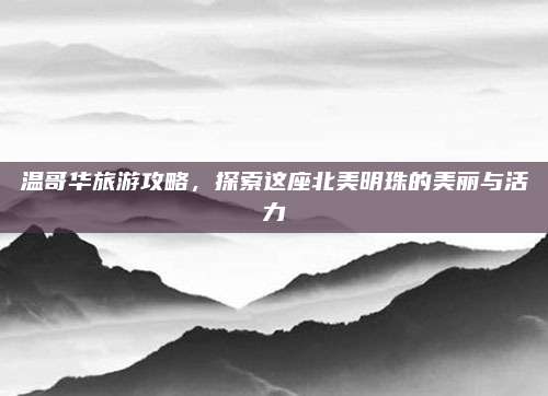 温哥华旅游攻略,探索这座北美明珠的美丽与活力