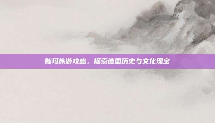 魏玛旅游攻略,探索德国历史与文化瑰宝