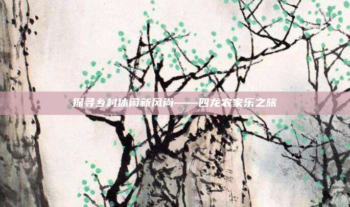 探寻乡村休闲新风尚——四龙农家乐之旅
