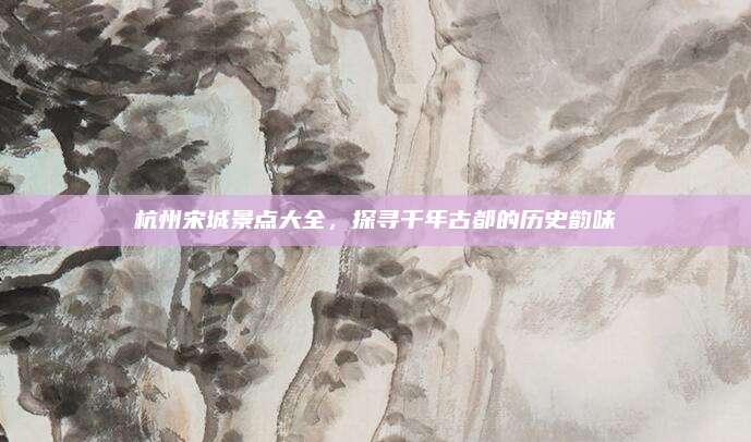 杭州宋城景点大全,探寻千年古都的历史韵味