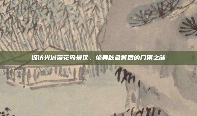 探访兴城菊花岛景区,绝美秋色背后的门票之谜