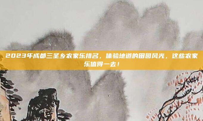 2023年成都三圣乡农家乐排名,体验地道的田园风光,这些农家乐值得一去!