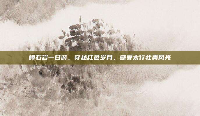 嶂石岩一日游,穿越红色岁月,感受太行壮美风光