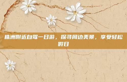 株洲附近自驾一日游,探寻周边美景,享受轻松假日
