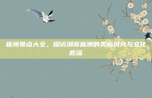 株洲景点大全,探访湖南株洲的美丽风光与文化底蕴