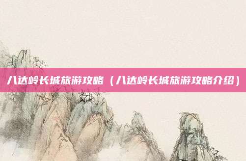 八达岭长城旅游攻略(八达岭长城旅游攻略介绍)
