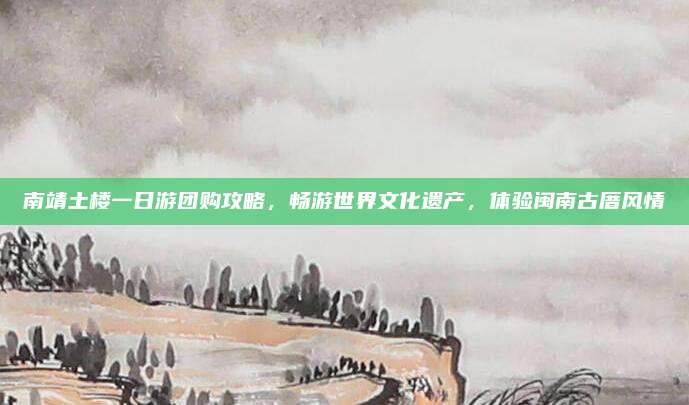 南靖土楼一日游团购攻略,畅游世界文化遗产,体验闽南古厝风情