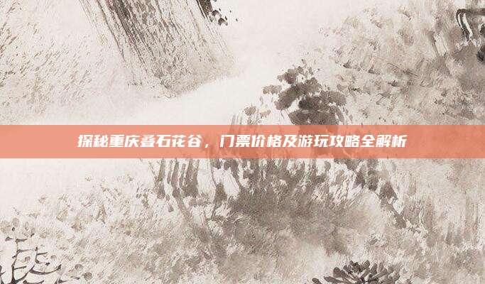 探秘重庆叠石花谷，门票价格及游玩攻略全解析