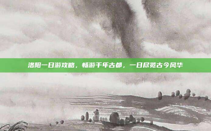 洛阳一日游攻略,畅游千年古都,一日尽览古今风华