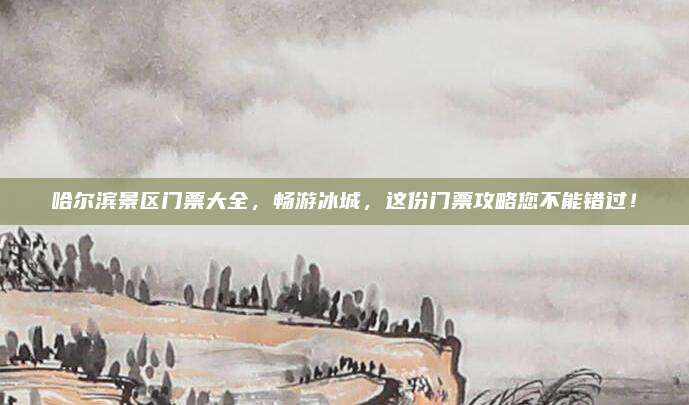 哈尔滨景区门票大全,畅游冰城,这份门票攻略您不能错过!