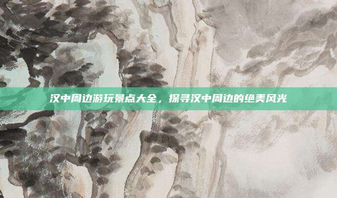 汉中周边游玩景点大全，探寻汉中周边的绝美风光