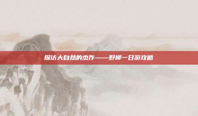 探访大自然的杰作——野柳一日游攻略