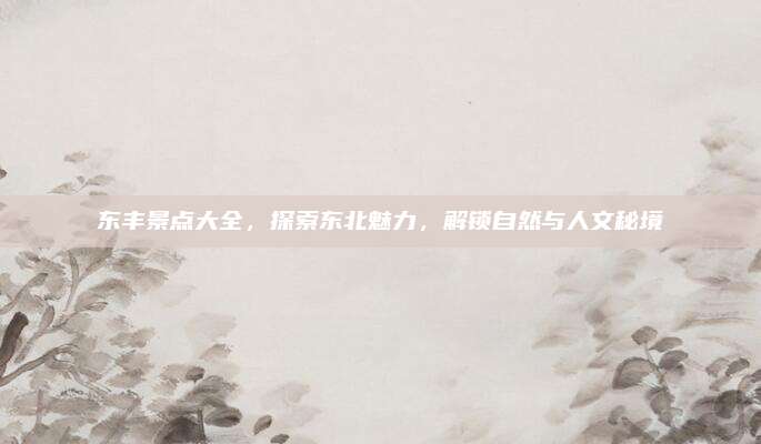 东丰景点大全,探索东北魅力,解锁自然与人文秘境
