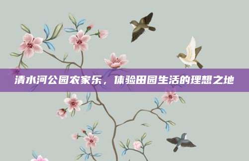 清水河公园农家乐，体验田园生活的理想之地