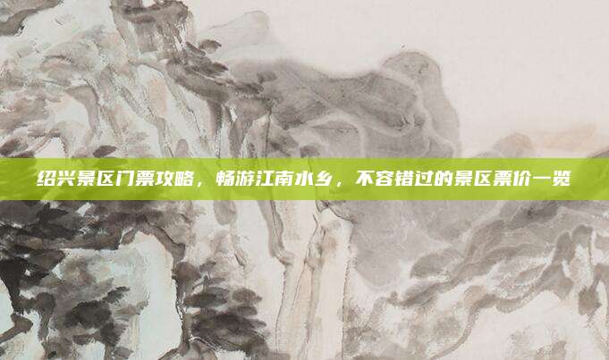 绍兴景区门票攻略，畅游江南水乡，不容错过的景区票价一览
