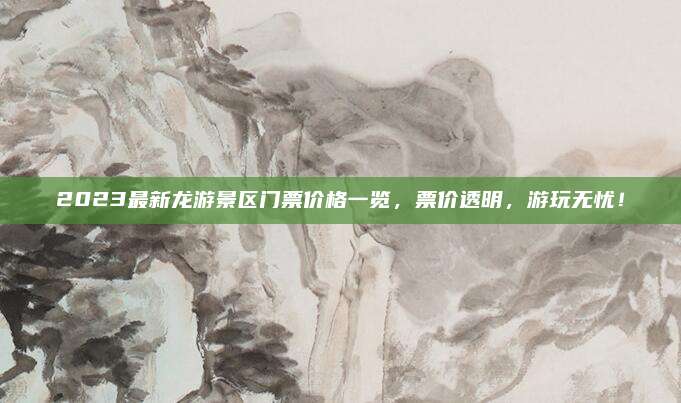 2023最新龙游景区门票价格一览,票价透明,游玩无忧!