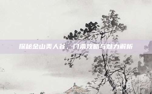 探秘金山美人谷，门票攻略与魅力解析