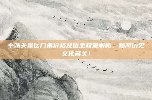 平靖关景区门票价格及优惠政策解析，畅游历史文化名关！