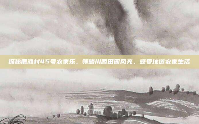 探秘磨滩村45号农家乐,领略川西田园风光,感受地道农家生活