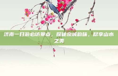济南一日游必访景点,探秘泉城韵味,尽享山水之美