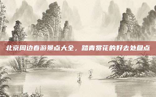 北京周边春游景点大全,踏青赏花的好去处盘点