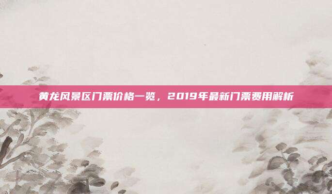 黄龙风景区门票价格一览,2019年最新门票费用解析