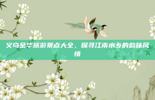 义乌金华旅游景点大全,探寻江南水乡的韵味风情