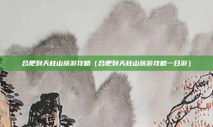 合肥到天柱山旅游攻略(合肥到天柱山旅游攻略一日游)