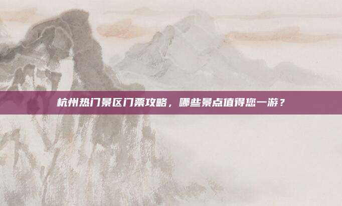 杭州热门景区门票攻略，哪些景点值得您一游？