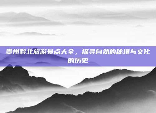 贵州黔北旅游景点大全，探寻自然的秘境与文化的历史