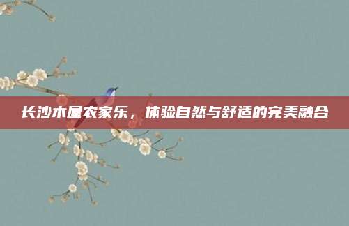 长沙木屋农家乐,体验自然与舒适的完美融合