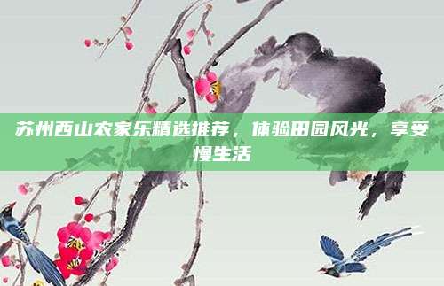 苏州西山农家乐精选推荐，体验田园风光，享受慢生活