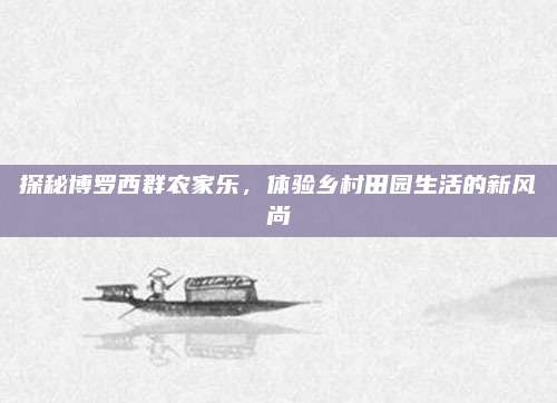 探秘博罗西群农家乐，体验乡村田园生活的新风尚