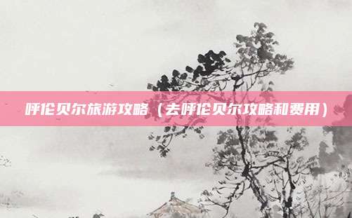 呼伦贝尔旅游攻略（去呼伦贝尔攻略和费用）