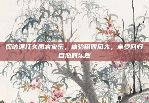 探访温江久园农家乐,体验田园风光,享受回归自然的乐趣