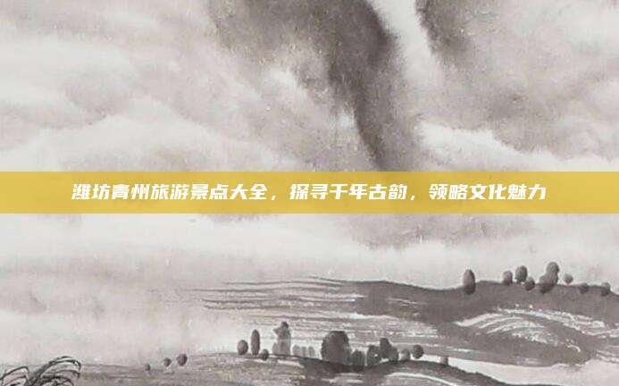 潍坊青州旅游景点大全,探寻千年古韵,领略文化魅力