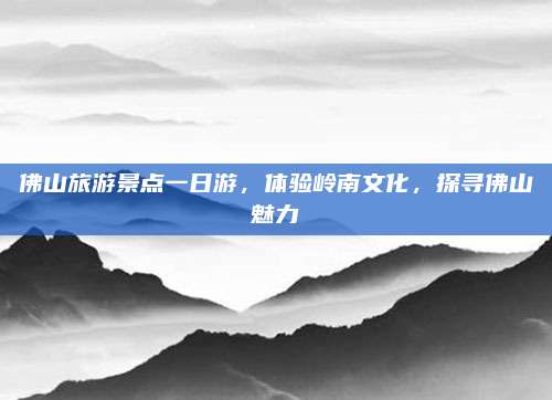 佛山旅游景点一日游,体验岭南文化,探寻佛山魅力