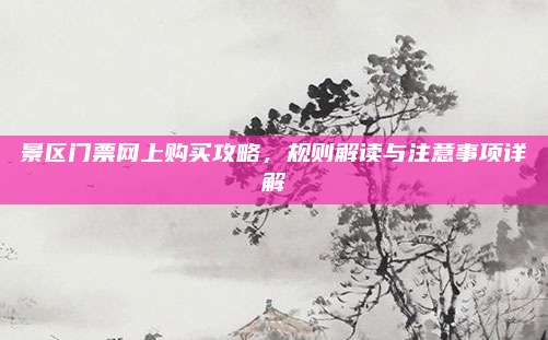 景区门票网上购买攻略,规则解读与注意事项详解