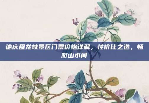 德庆盘龙峡景区门票价格详解,性价比之选,畅游山水间
