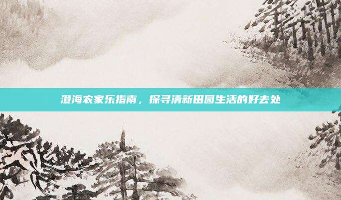 澄海农家乐指南,探寻清新田园生活的好去处