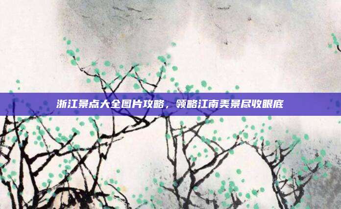 浙江景点大全图片攻略,领略江南美景尽收眼底