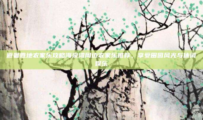 避暑胜地农家乐攻略海泉湾周边农家乐推荐,享受田园风光与休闲娱乐