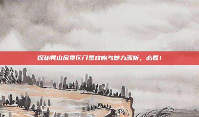 探秘秀山风景区门票攻略与魅力解析,必看!
