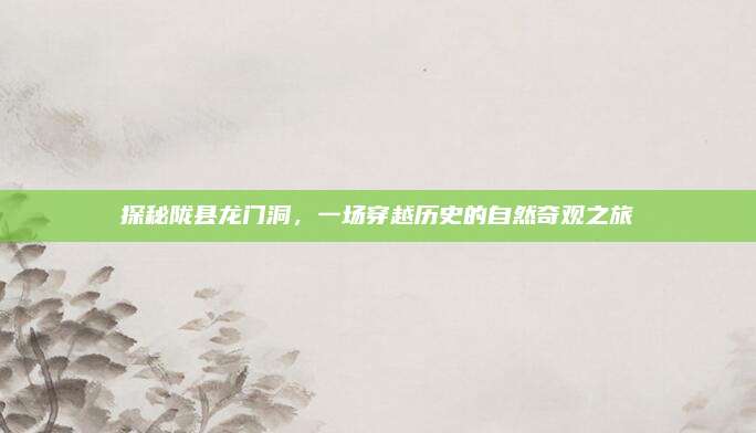 探秘陇县龙门洞,一场穿越历史的自然奇观之旅